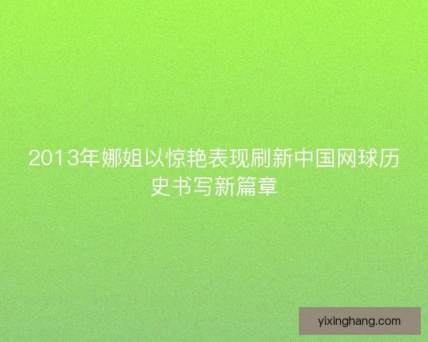 2013年娜姐以惊艳表现刷新中国网球历史书写新篇章 2013年娜姐以惊艳表现刷新中国网球历史书写新篇章
