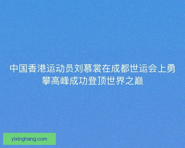 中国香港运动员刘慕裳在成都世运会上勇攀高峰成功登顶世界之巅