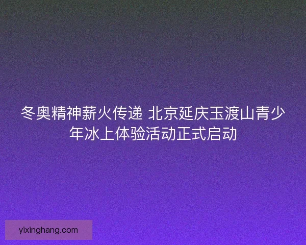 冬奥精神薪火传递 北京延庆玉渡山青少年冰上体验活动正式启动