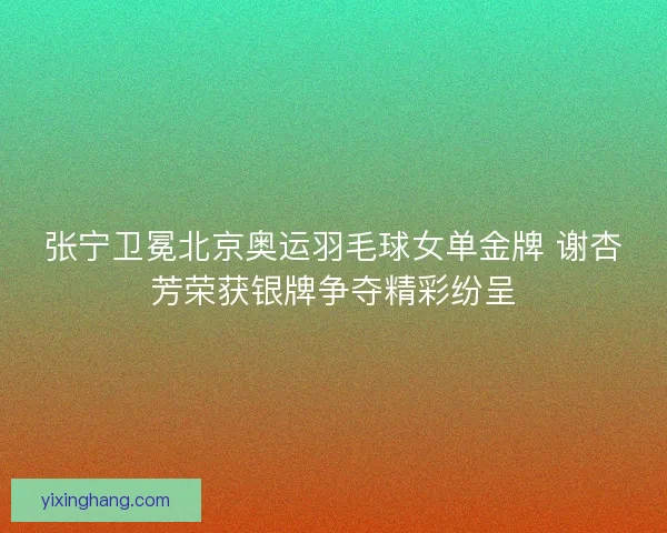 张宁卫冕北京奥运羽毛球女单金牌 谢杏芳荣获银牌争夺精彩纷呈