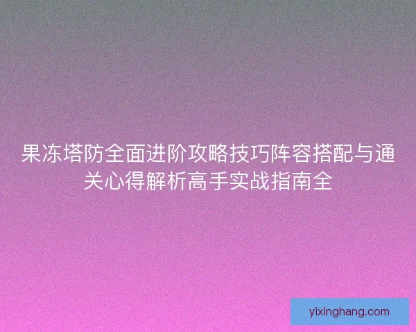 果冻塔防全面进阶攻略技巧阵容搭配与通关心得解析高手实战指南全 果冻塔防全面进阶攻略技巧阵容搭配与通关心得解析高手实战指南全