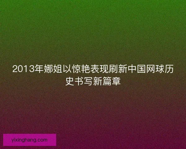 2013年娜姐以惊艳表现刷新中国网球历史书写新篇章 2013年娜姐以惊艳表现刷新中国网球历史书写新篇章