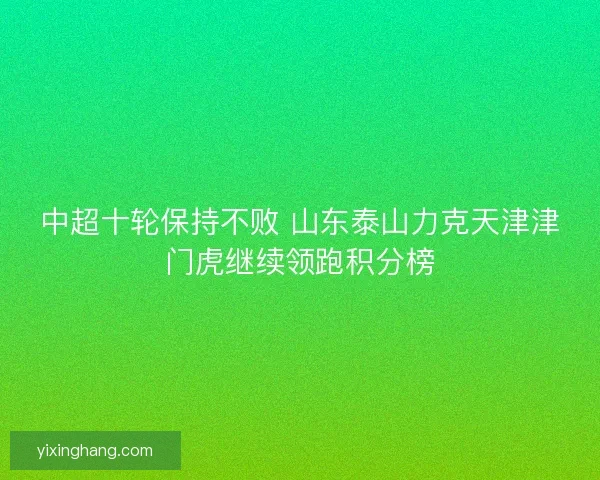 中超十轮保持不败 山东泰山力克天津津门虎继续领跑积分榜 中超十轮保持不败 山东泰山力克天津津门虎继续领跑积分榜