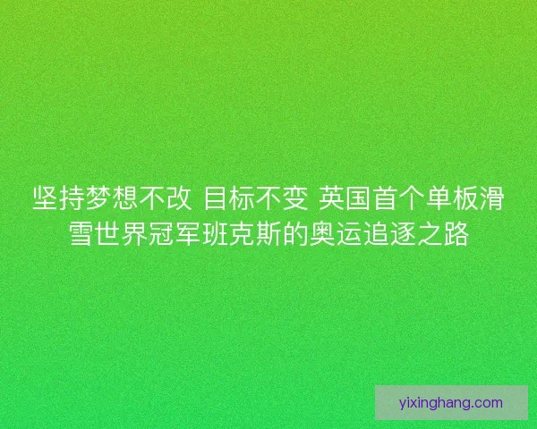 坚持梦想不改 目标不变 英国首个单板滑雪世界冠军班克斯的奥运追逐之路 坚持梦想不改 目标不变 英国首个单板滑雪世界冠军班克斯的奥运追逐之路