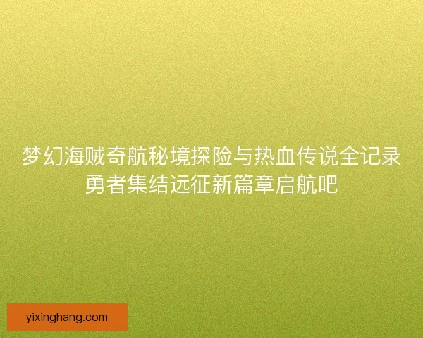 梦幻海贼奇航秘境探险与热血传说全记录勇者集结远征新篇章启航吧 梦幻海贼奇航秘境探险与热血传说全记录勇者集结远征新篇章启航吧