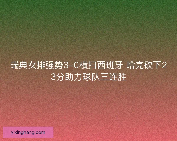 瑞典女排强势3-0横扫西班牙 哈克砍下23分助力球队三连胜 瑞典女排强势3-0横扫西班牙 哈克砍下23分助力球队三连胜