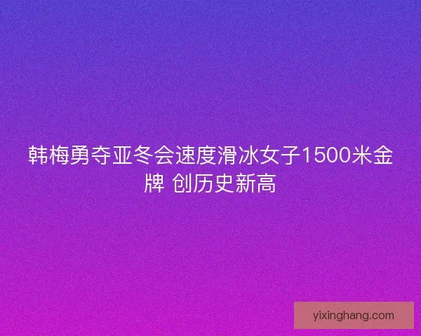韩梅勇夺亚冬会速度滑冰女子1500米金牌 创历史新高 韩梅勇夺亚冬会速度滑冰女子1500米金牌 创历史新高