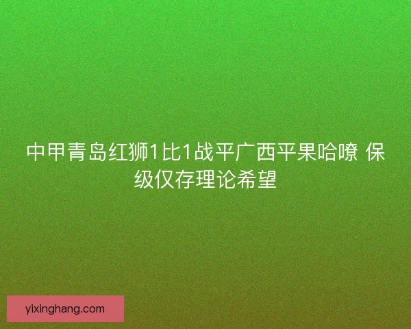 中甲青岛红狮1比1战平广西平果哈嘹 保级仅存理论希望