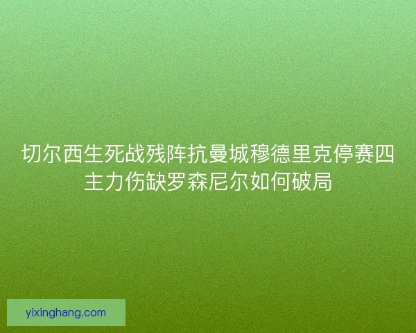 切尔西生死战残阵抗曼城穆德里克停赛四主力伤缺罗森尼尔如何破局
