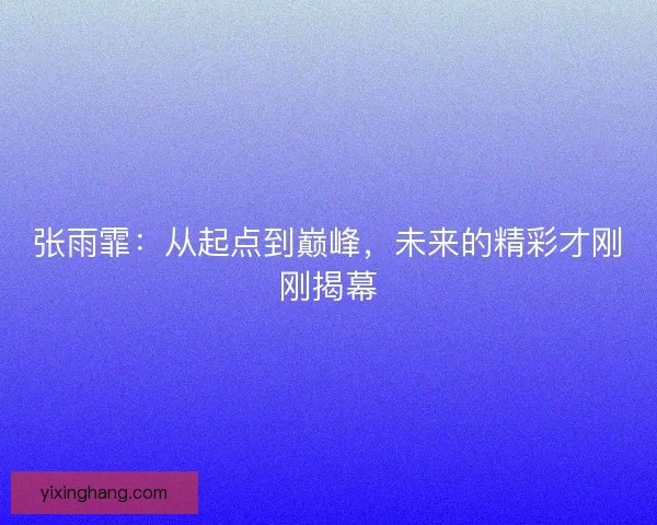 张雨霏:从起点到巅峰,未来的精彩才刚刚揭幕 张雨霏:从起点到巅峰,未来的精彩才刚刚揭幕