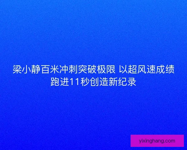 梁小静百米冲刺突破极限 以超风速成绩跑进11秒创造新纪录 梁小静百米冲刺突破极限 以超风速成绩跑进11秒创造新纪录
