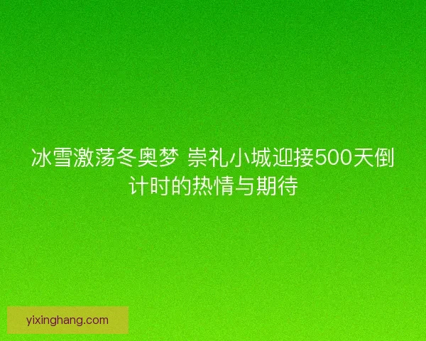 冰雪激荡冬奥梦 崇礼小城迎接500天倒计时的热情与期待