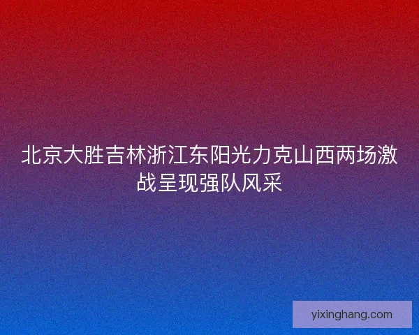 北京大胜吉林浙江东阳光力克山西两场激战呈现强队风采